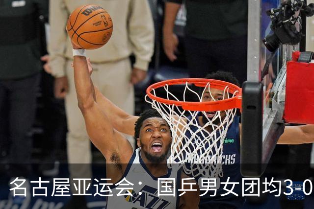 名古屋亚运会：国乒男女团均3-0晋级决赛 双线与东道主日本队争冠